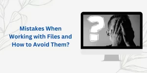 Mistakes When Working with Files and How to Avoid Them?